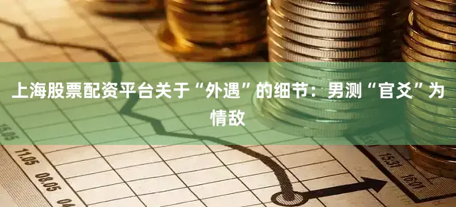 上海股票配资平台关于“外遇”的细节：男测“官爻”为情敌