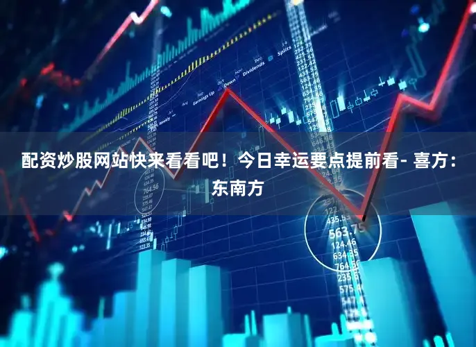 配资炒股网站快来看看吧！今日幸运要点提前看- 喜方：东南方