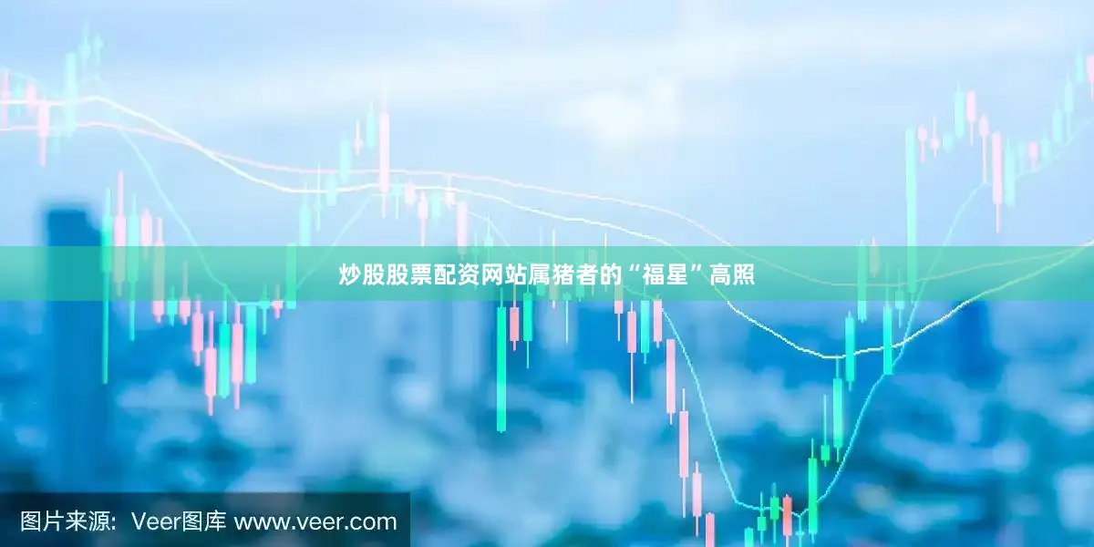 炒股股票配资网站属猪者的“福星”高照