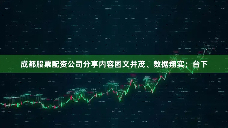 成都股票配资公司分享内容图文并茂、数据翔实；台下