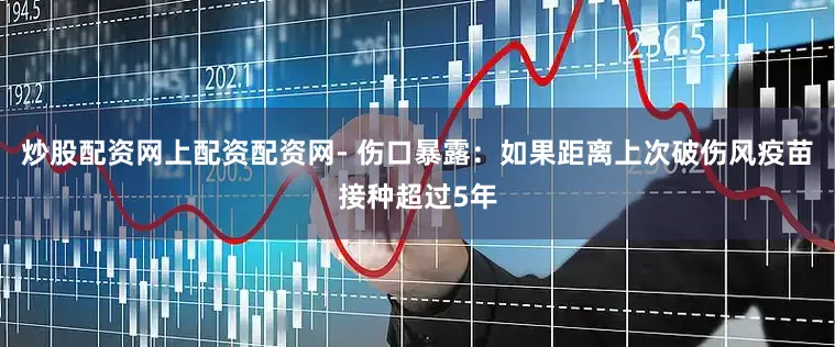 炒股配资网上配资配资网- 伤口暴露：如果距离上次破伤风疫苗接种超过5年