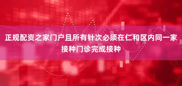 正规配资之家门户且所有针次必须在仁和区内同一家接种门诊完成接种