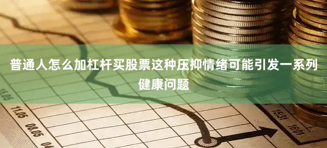 普通人怎么加杠杆买股票这种压抑情绪可能引发一系列健康问题