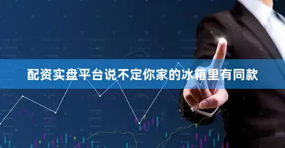 配资实盘平台说不定你家的冰箱里有同款
