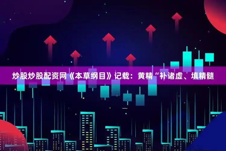 炒股炒股配资网《本草纲目》记载：黄精“补诸虚、填精髓