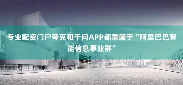 专业配资门户夸克和千问APP都隶属于“阿里巴巴智能信息事业群”